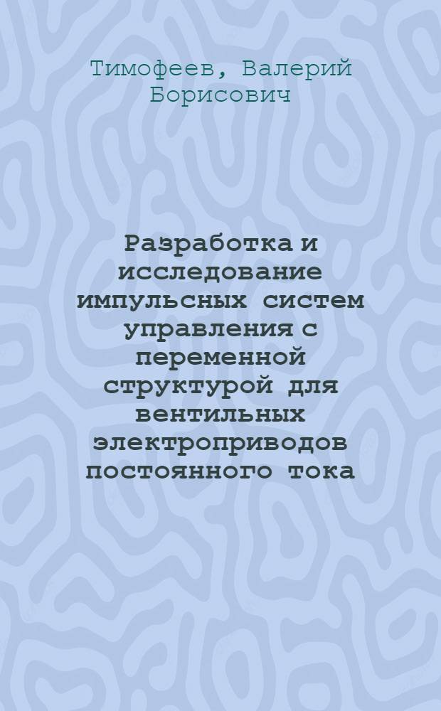 Разработка и исследование импульсных систем управления с переменной структурой для вентильных электроприводов постоянного тока : Автореф. дис. на соиск. учен. степ. канд. техн. наук : (05.09.03)
