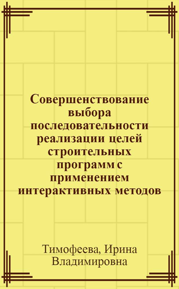 Совершенствование выбора последовательности реализации целей строительных программ с применением интерактивных методов : Автореф. дис. на соиск. учен. степ. канд. техн. наук : (05.13.12)