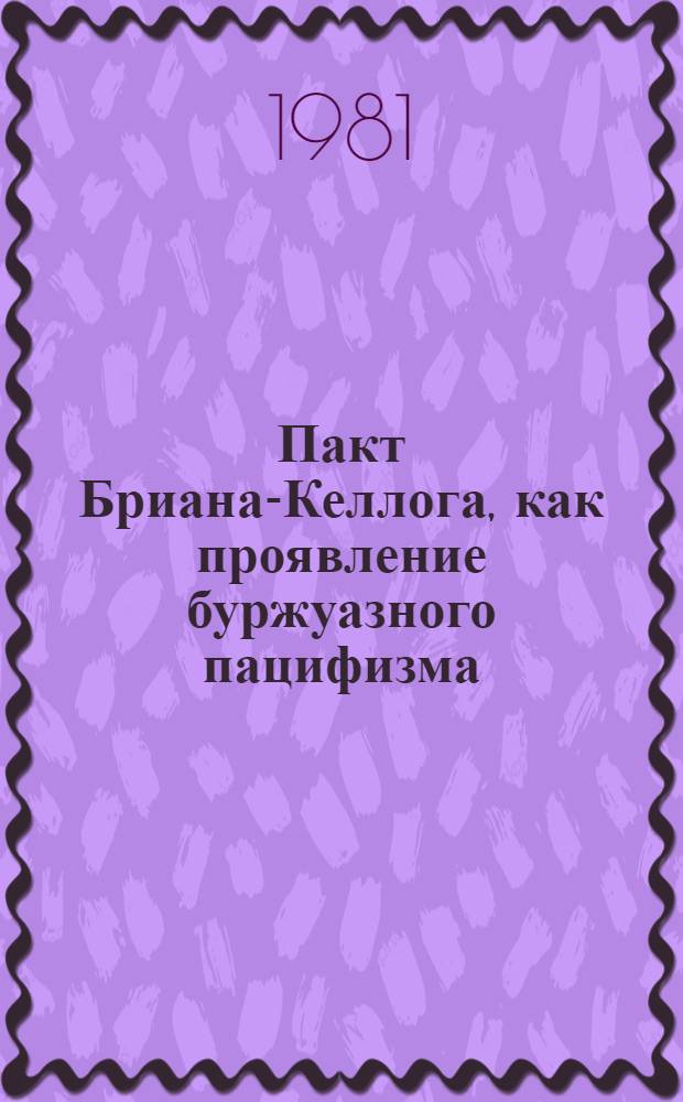 Пакт Бриана-Келлога, как проявление буржуазного пацифизма : Автореф. дис. на соиск. учен. степ. канд. ист. наук. : (07.00.03)