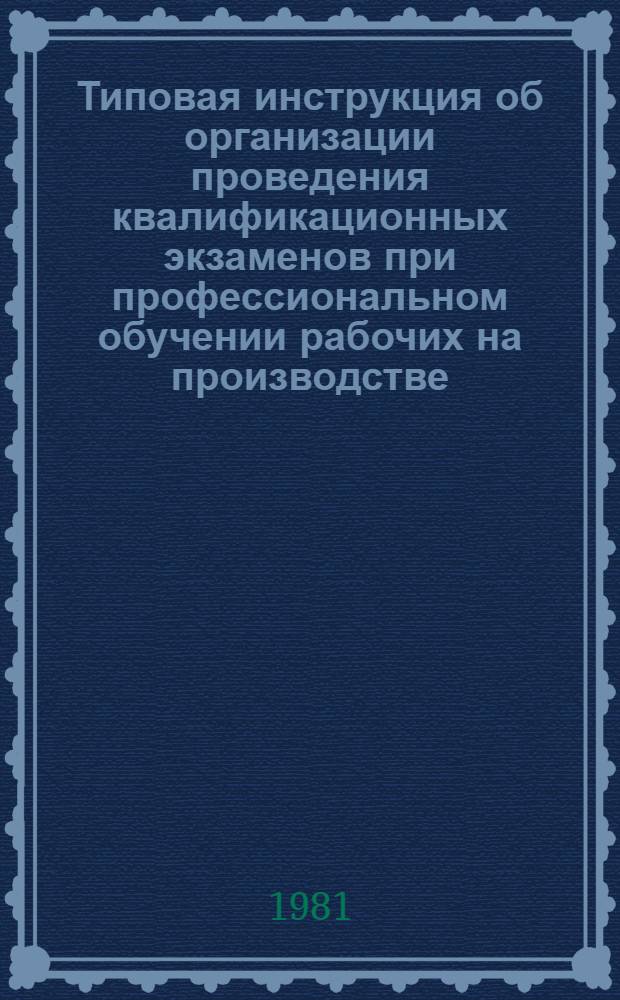 Типовая инструкция об организации проведения квалификационных экзаменов при профессиональном обучении рабочих на производстве : Утв. Гос. ком. СССР по проф.-техн. образованию 24.09.81