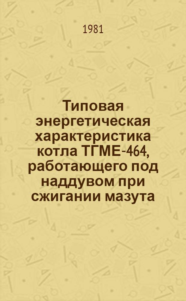 Типовая энергетическая характеристика котла ТГМЕ-464, работающего под наддувом при сжигании мазута : Утв. Главтехуправлением, 23.09.80