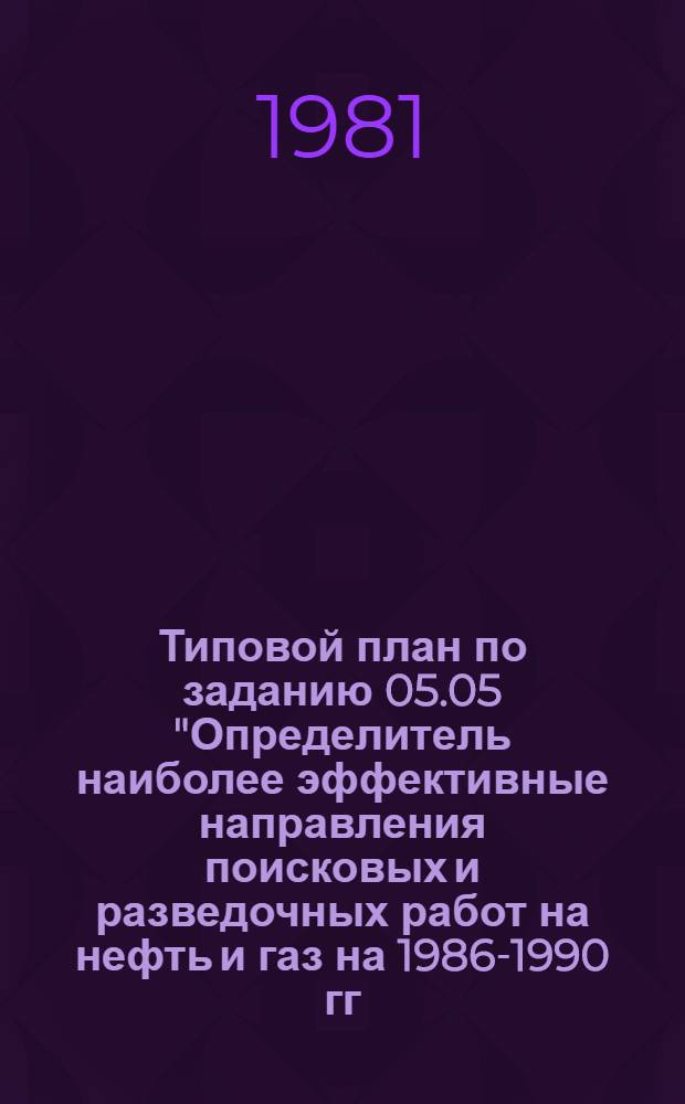 Типовой план по заданию 05.05 "Определитель наиболее эффективные направления поисковых и разведочных работ на нефть и газ на 1986-1990 гг. и на перспективу" научно-технической проблемы 0.50.01, утвержденной постановлением Государственного комитета СССР по науке и технике, Госплана СССР и Академии наук СССР от 9 декабря 1980 г. № 468/247/130 : Утв. М-вом геологии СССР 21.09.81