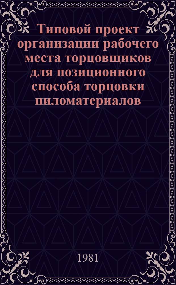 Типовой проект организации рабочего места торцовщиков для позиционного способа торцовки пиломатериалов : Утв. М-вом лесн. и деревообраб. пром-сти СССР 30.12.70