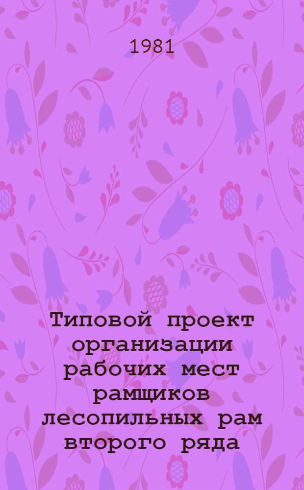 Типовой проект организации рабочих мест рамщиков лесопильных рам второго ряда : Утв. М-вом лесн. и деревообраб. пром-сти СССР 30.12.70