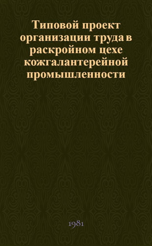 Типовой проект организации труда в раскройном цехе кожгалантерейной промышленности : Утв. М-вом лег. пром-сти СССР 18.03.80