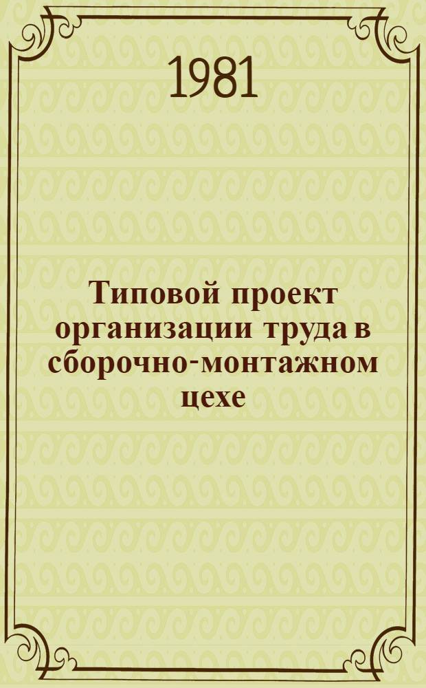 Типовой проект организации труда в сборочно-монтажном цехе : Ред. 1-80 : Утв. Девятым Гл. упр. 24.12.80