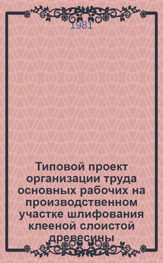 Типовой проект организации труда основных рабочих на производственном участке шлифования клееной слоистой древесины (фанеры) : Утв. Минлесбумпромом СССР 14.12.81