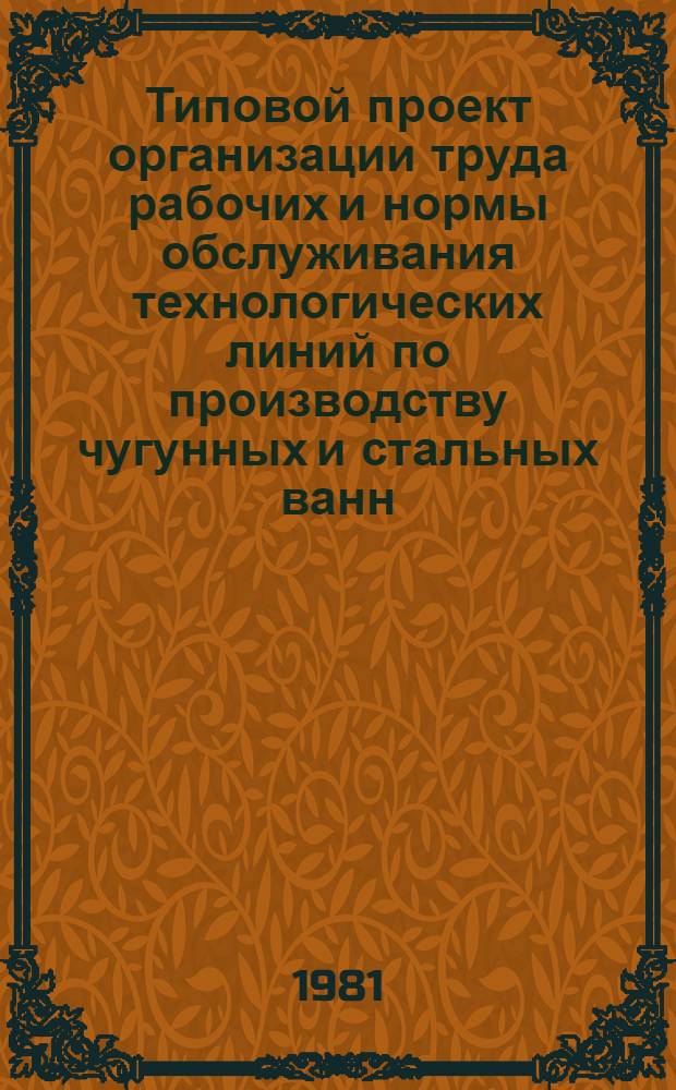Типовой проект организации труда рабочих и нормы обслуживания технологических линий по производству чугунных и стальных ванн : Утв. Минстройматериалов СССР 18.03.81