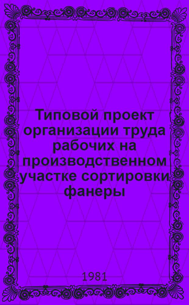 Типовой проект организации труда рабочих на производственном участке сортировки фанеры : Утв. Минлесбумпромом СССР 14.12.81