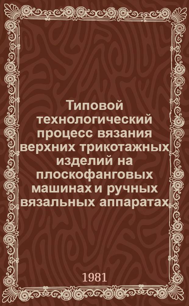 Типовой технологический процесс вязания верхних трикотажных изделий на плоскофанговых машинах и ручных вязальных аппаратах : Утв. М-вом быт. обслуж. населения БССР 30.03.81