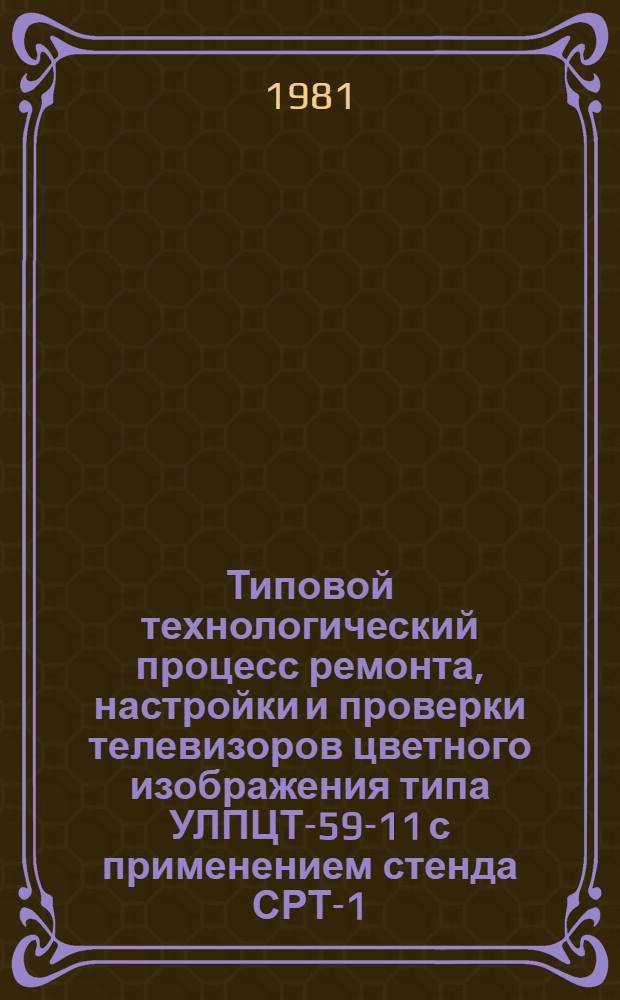 Типовой технологический процесс ремонта, настройки и проверки телевизоров цветного изображения типа УЛПЦТ-59-11 с применением стенда СРТ-1 : 201954.0120200053 : Утв. респ. произв. об-нием "Белбытрадиотехника" 18.11.80