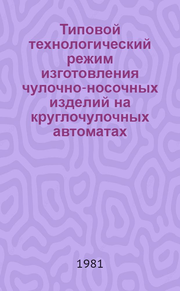 Типовой технологический режим изготовления чулочно-носочных изделий на круглочулочных автоматах : Утв. М-вом лег. пром-сти СССР 26.12.80