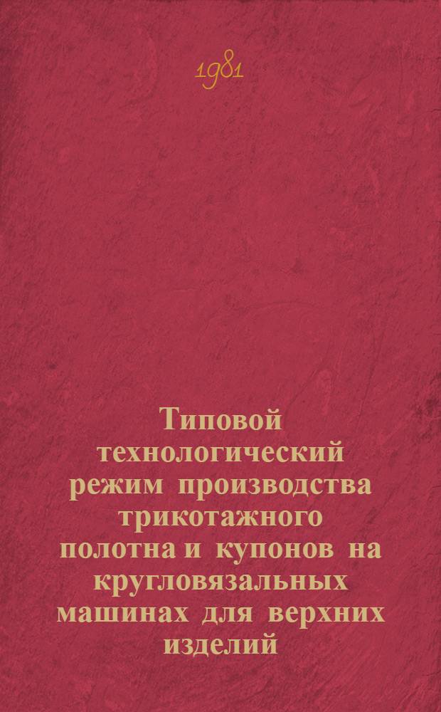 Типовой технологический режим производства трикотажного полотна и купонов на кругловязальных машинах для верхних изделий (Вязание и отделка) : Утв. М-вом лег. пром-сти СССР 05.12.80