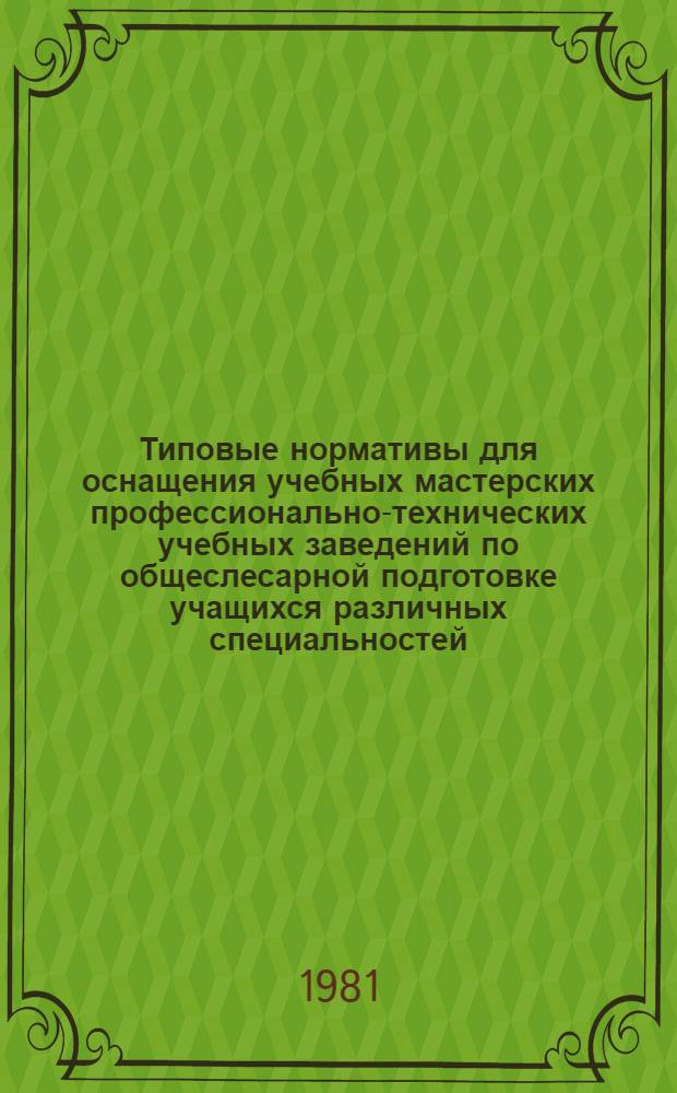 Типовые нормативы для оснащения учебных мастерских профессионально-технических учебных заведений по общеслесарной подготовке учащихся различных специальностей : Утв. Гос. ком. СССР по проф.-техн. образованию 09.07.1979