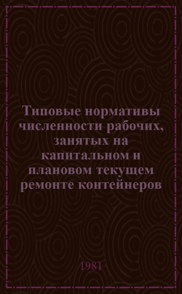 Типовые нормативы численности рабочих, занятых на капитальном и плановом текущем ремонте контейнеров : Утв. М-вом путей сообщ. 25.09.80