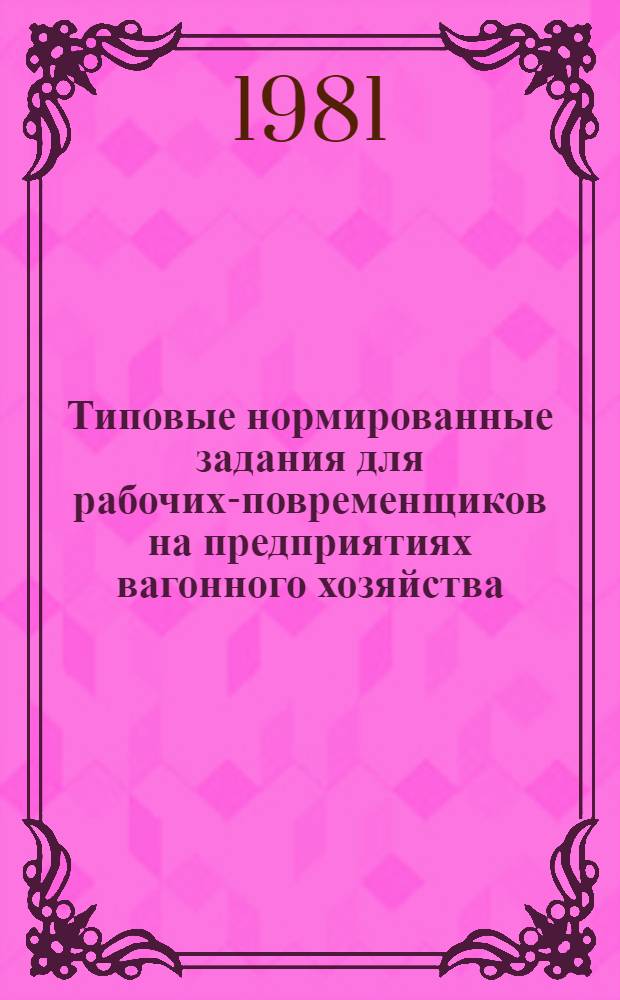 Типовые нормированные задания для рабочих-повременщиков на предприятиях вагонного хозяйства : Утв. Гл. упр. вагон. хоз-ва М-ва путей сообщ. 24.06.81