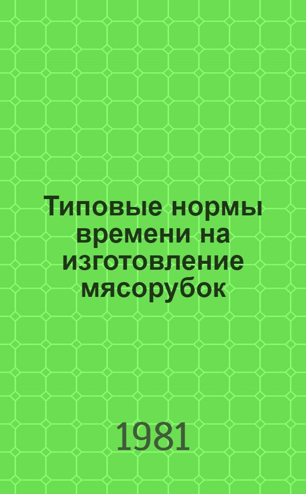 Типовые нормы времени на изготовление мясорубок : Утв. Гос. ком. СССР по труду и социал. вопр. и ВЦСПС 05.02.81