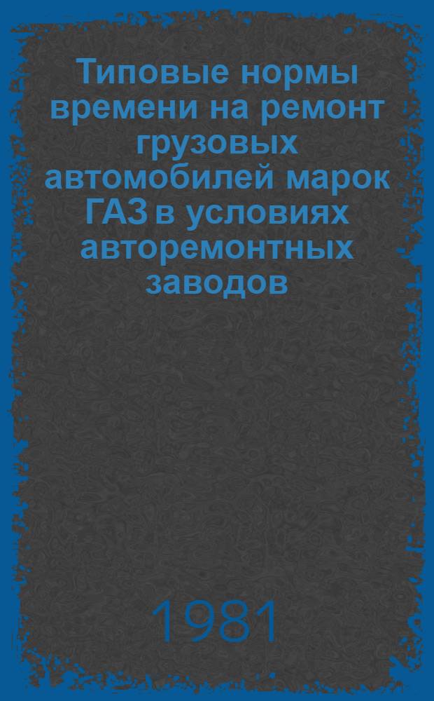 Типовые нормы времени на ремонт грузовых автомобилей марок ГАЗ в условиях авторемонтных заводов : Утв. Гос. ком. СССР по труду и социал. вопросам и ВЦСПС 03.06.80