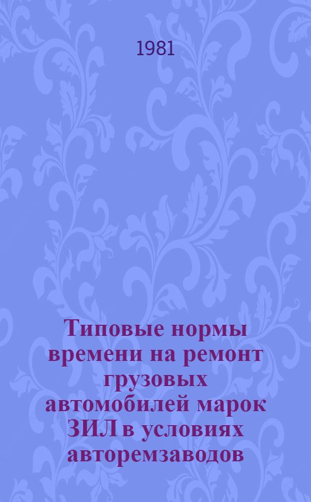 Типовые нормы времени на ремонт грузовых автомобилей марок ЗИЛ в условиях авторемзаводов : Утв. Гос. ком. СССР по труду и социал. вопр. и Секретариатом ВЦСПС 03.07.80