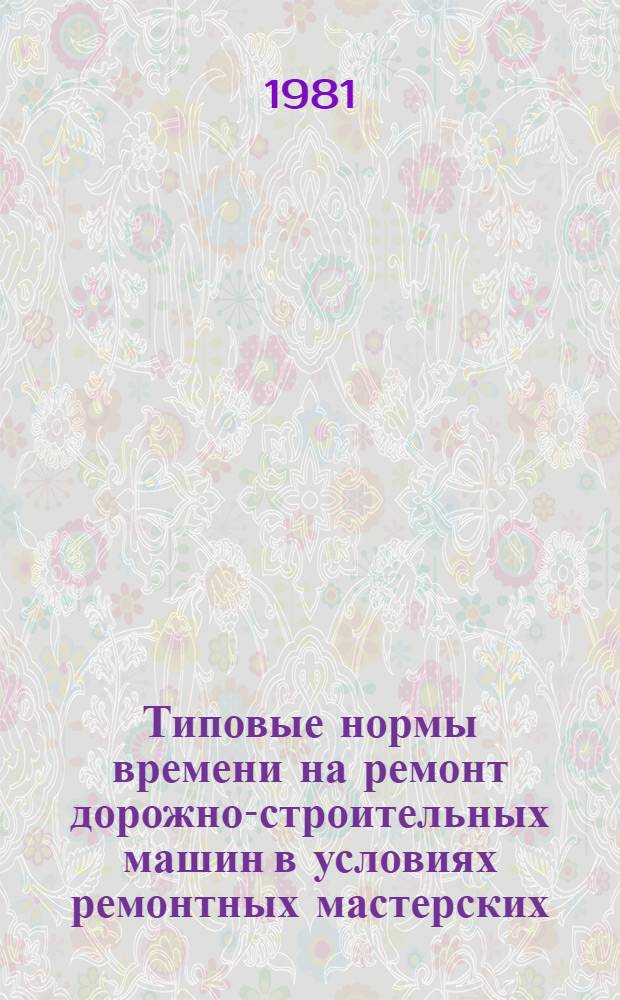 Типовые нормы времени на ремонт дорожно-строительных машин в условиях ремонтных мастерских : Утв. Гос. ком. СССР по труду и социал. вопр. и Секретариатом ВЦСПС 10.11.80