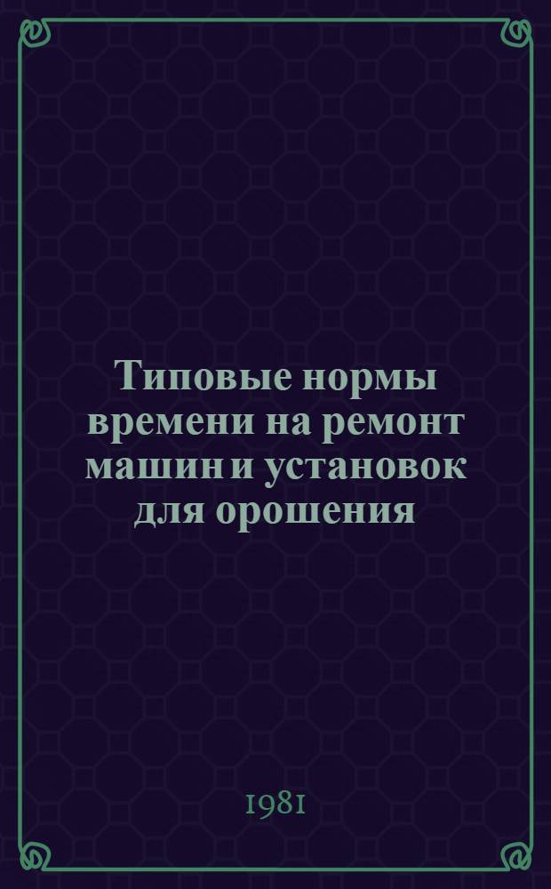 Типовые нормы времени на ремонт машин и установок для орошения : Утв. Гос. ком. СССР по труду и социал. вопр. и Секретариатом ВЦСПС 19.11.80