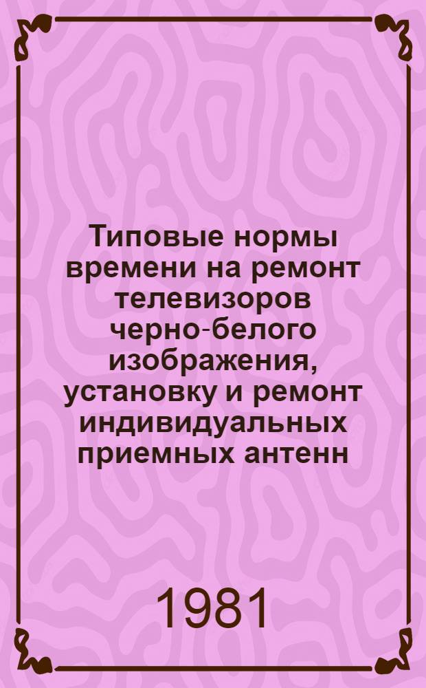 Типовые нормы времени на ремонт телевизоров черно-белого изображения, установку и ремонт индивидуальных приемных антенн : Утв. Гос. ком. СССР по труду и социал. вопр. и ВЦСПС 02.03.81