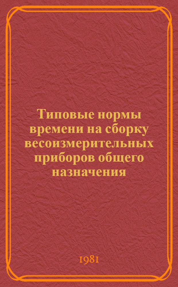 Типовые нормы времени на сборку весоизмерительных приборов общего назначения : Утв. М-вом приборостроения, средств автоматизации и систем управления СССР 16.08.79