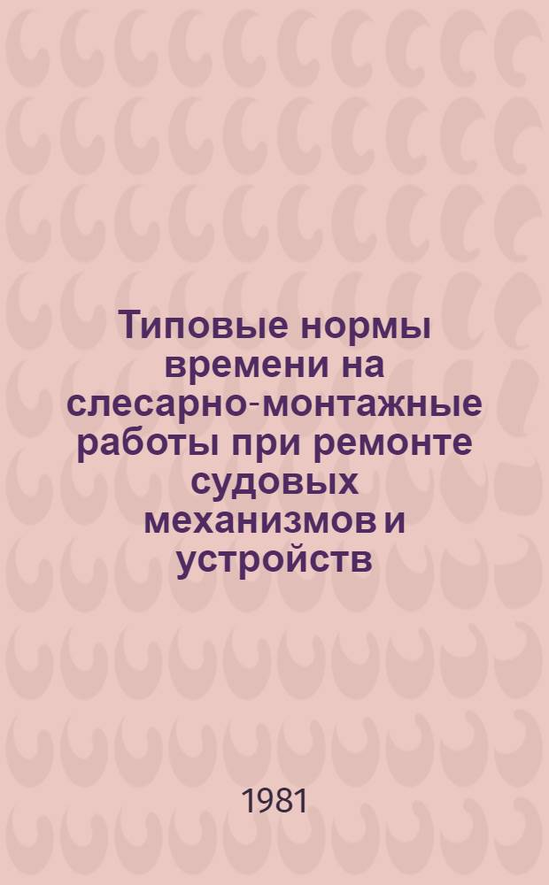 Типовые нормы времени на слесарно-монтажные работы при ремонте судовых механизмов и устройств : Утв. Гос. ком. СССР по труду и социал. вопр. и Секретариатом ВЦСПС 28.07.80