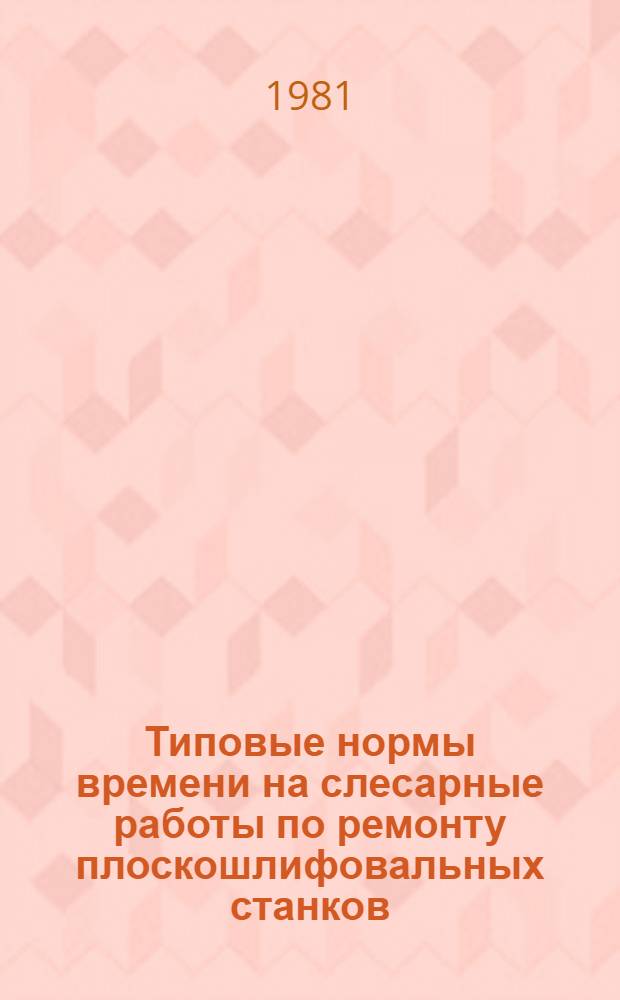 Типовые нормы времени на слесарные работы по ремонту плоскошлифовальных станков : Утв. Гос. ком. СССР по труду и социал. вопр. 09.09.80