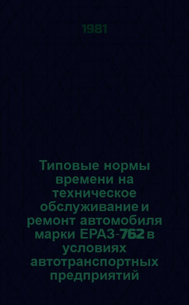 Типовые нормы времени на техническое обслуживание и ремонт автомобиля марки ЕРАЗ-762 в условиях автотранспортных предприятий : Утв. М-вом автомоб. трансп. КазССР 17.11.81