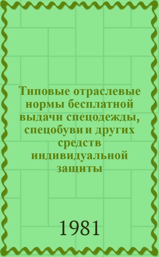 Типовые отраслевые нормы бесплатной выдачи спецодежды, спецобуви и других средств индивидуальной защиты : Утв. Гос. ком. СССР по труду и социал. вопросам и Президиумом ВЦСПС 12.02.81