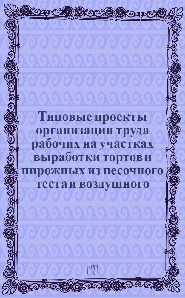 Типовые проекты организации труда рабочих на участках выработки тортов и пирожных из песочного теста и воздушного (белково-взбивного) полуфабриката : Утв. Упрхлебом Минпищепрома СССР 05.12.80