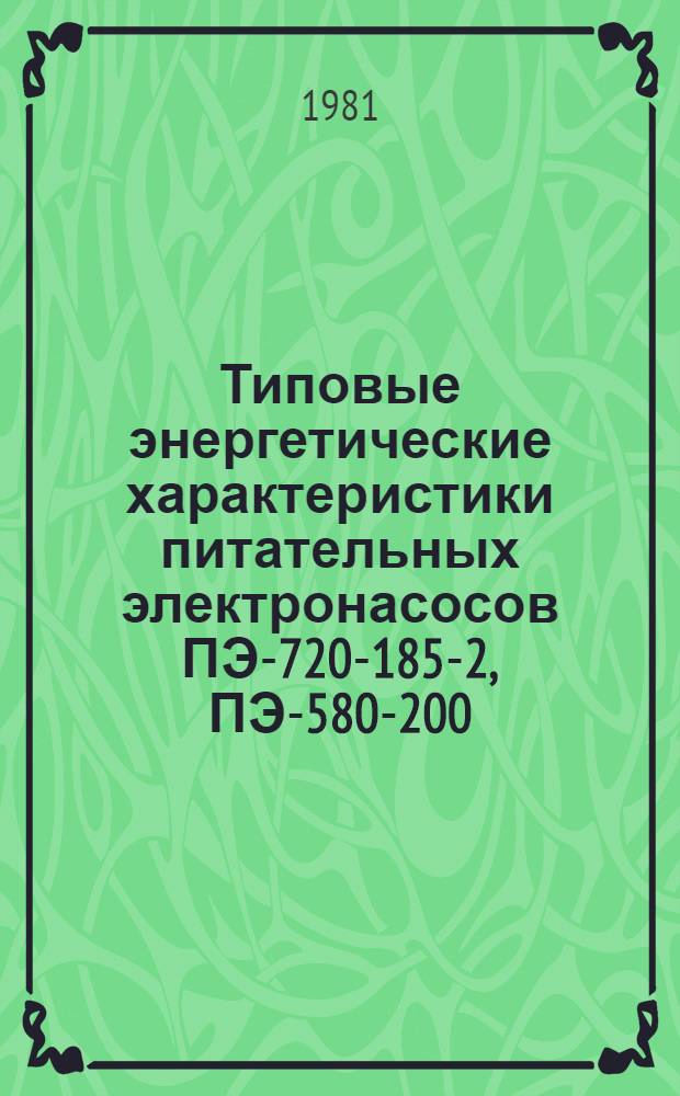 Типовые энергетические характеристики питательных электронасосов ПЭ-720-185-2, ПЭ-580-200/185-2, ПЭ-500-180-4, ПЭ-380-200/185-2 и ПЭ-270-150-3 : Утв. Гл. техн. упр. по эксплуатации энергосистем М-ва энергетики и электрификации СССР 20.05.81