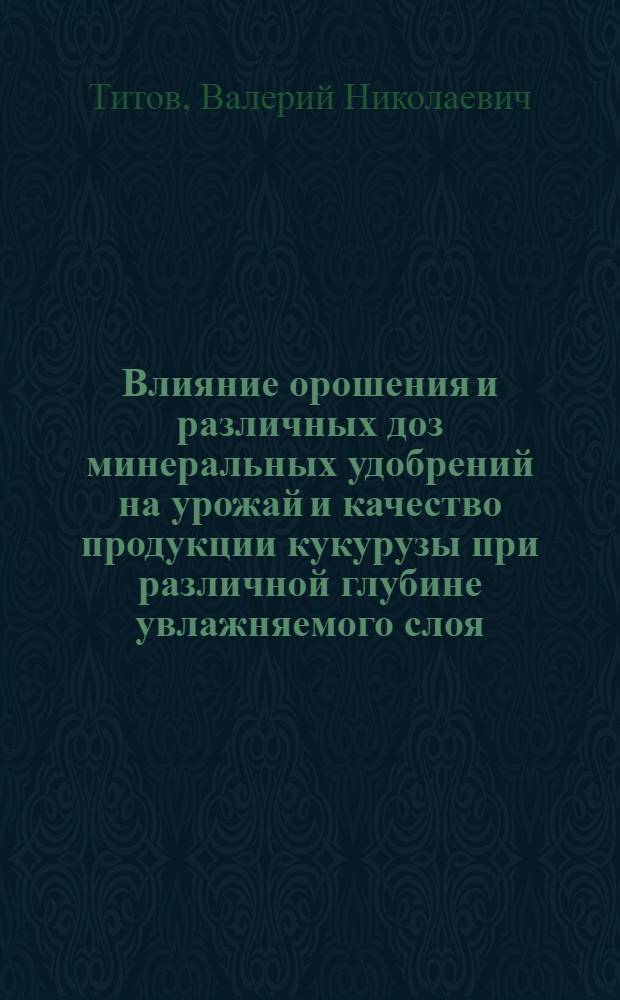 Влияние орошения и различных доз минеральных удобрений на урожай и качество продукции кукурузы при различной глубине увлажняемого слоя : Автореф. дис. на соиск. учен. степ. канд. с.-х. наук : (06.01.02)