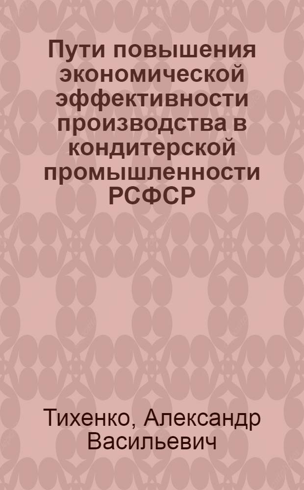 Пути повышения экономической эффективности производства в кондитерской промышленности РСФСР : (На прим. предприятий Роскондитерпрома) : Автореф. дис. на соиск. учен. степ. канд. экон. наук : (08.00.05)