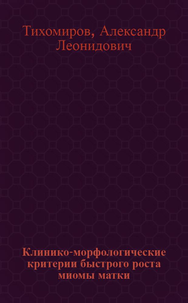 Клинико-морфологические критерии быстрого роста миомы матки : Автореф. дис. на соиск. учен. степ. канд. мед. наук : (14.00.01; 14.00.15)