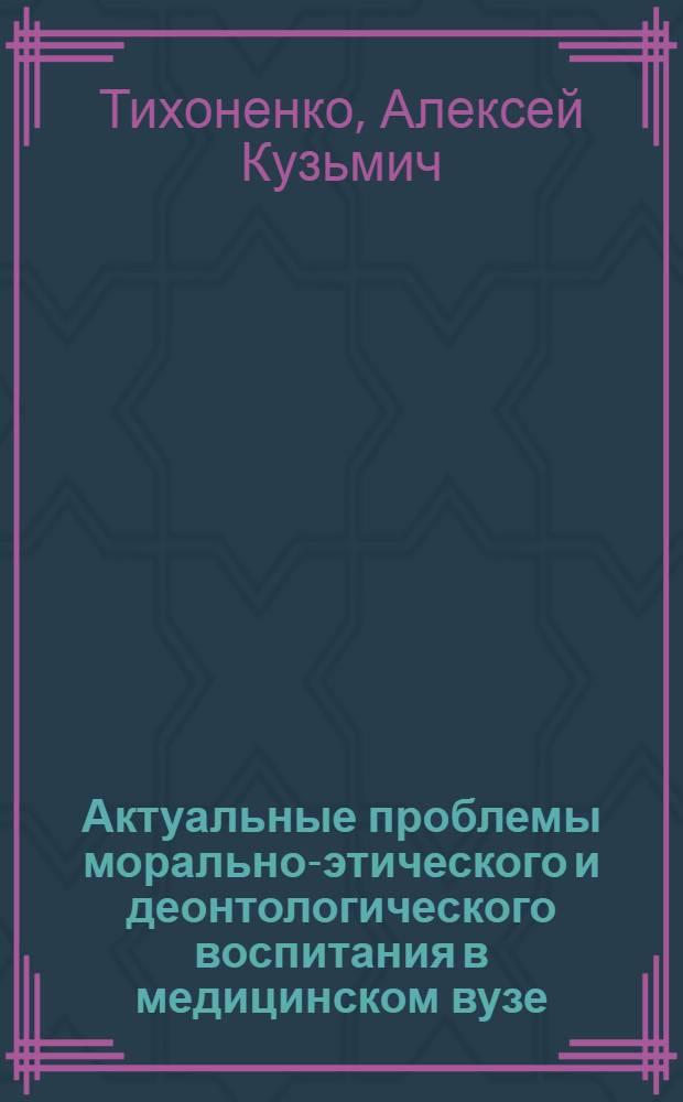 Актуальные проблемы морально-этического и деонтологического воспитания в медицинском вузе : Актовая речь, 21 апр. 1981 г