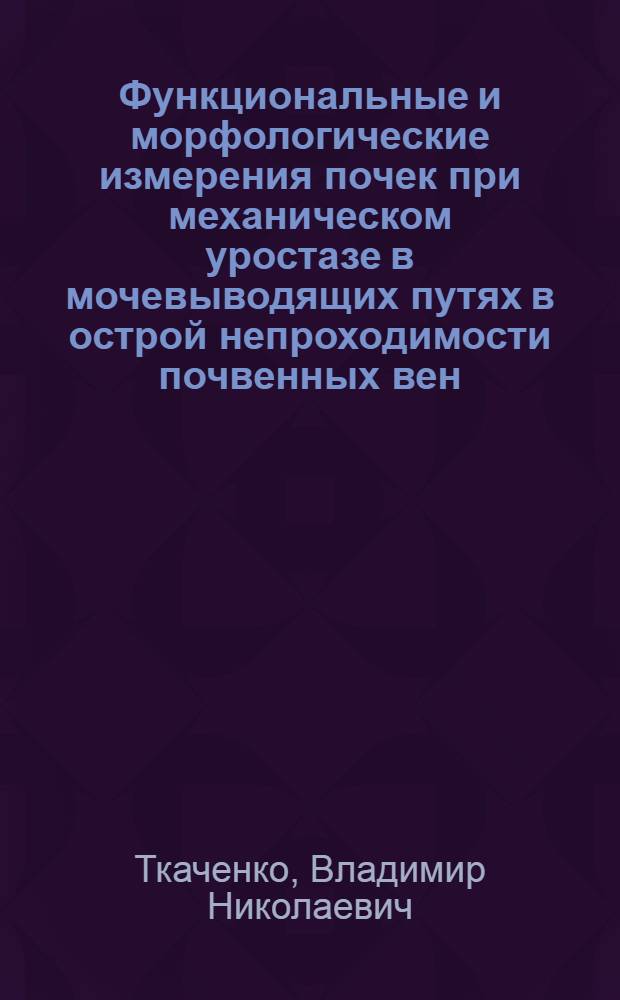 Функциональные и морфологические измерения почек при механическом уростазе в мочевыводящих путях в острой непроходимости почвенных вен : Автореф. дис. на соиск. учен. степ. канд. мед. наук : (14.00.40)