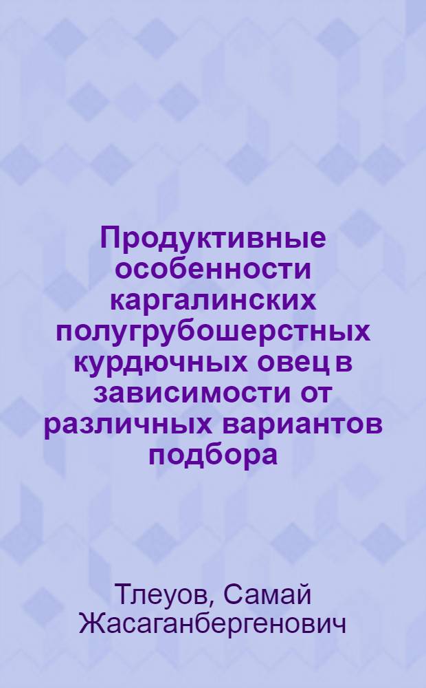 Продуктивные особенности каргалинских полугрубошерстных курдючных овец в зависимости от различных вариантов подбора : Автореф. дис. на соиск. учен. степ. канд. с.-х. наук : (06.02.04)