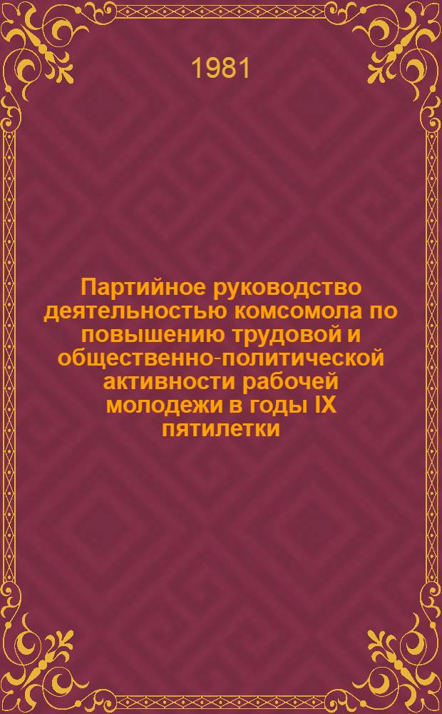Партийное руководство деятельностью комсомола по повышению трудовой и общественно-политической активности рабочей молодежи в годы IX пятилетки : (На материалах Куйбышев., Пенз. и Ульянов. обл.) : Автореф. дис. на соиск. учен. степ. канд. ист. наук : (07.00.01)