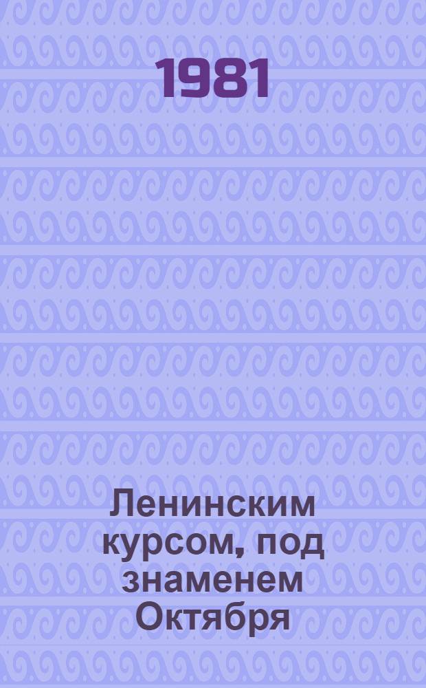 Ленинским курсом, под знаменем Октября : (Материал в помощь лекторам и докладчикам)