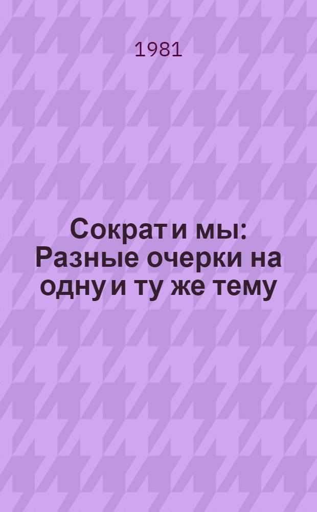 Сократ и мы : Разные очерки на одну и ту же тему