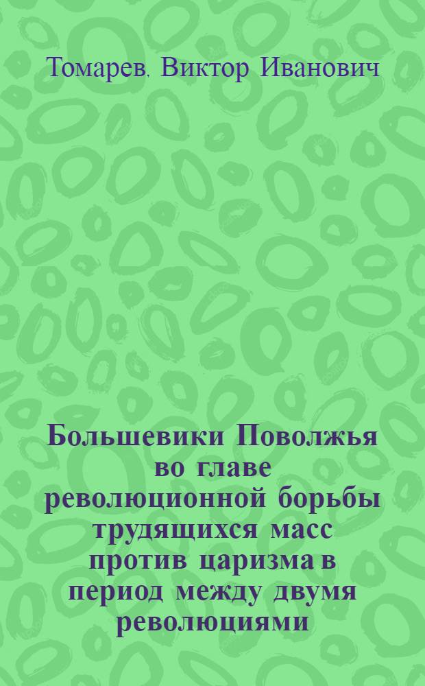 Большевики Поволжья во главе революционной борьбы трудящихся масс против царизма в период между двумя революциями, 1907 г. - февр. 1917 г. : Автореф. дис. на соиск. учен. степ. д-ра ист. наук : (07.00.01)