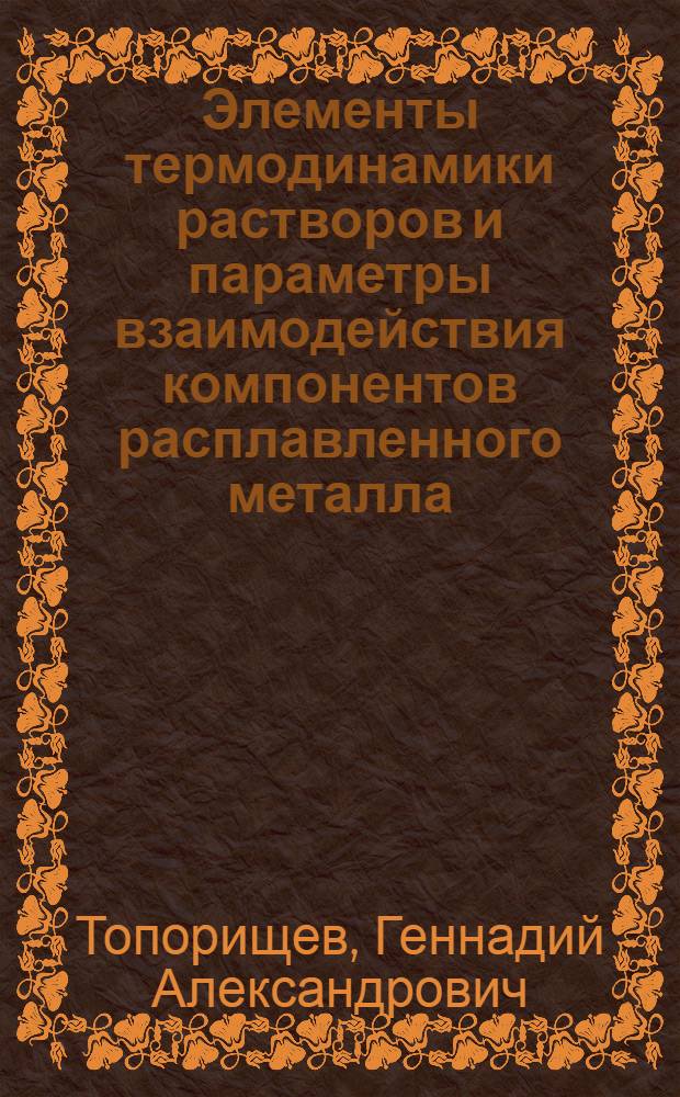 Элементы термодинамики растворов и параметры взаимодействия компонентов расплавленного металла : Учеб. пособие