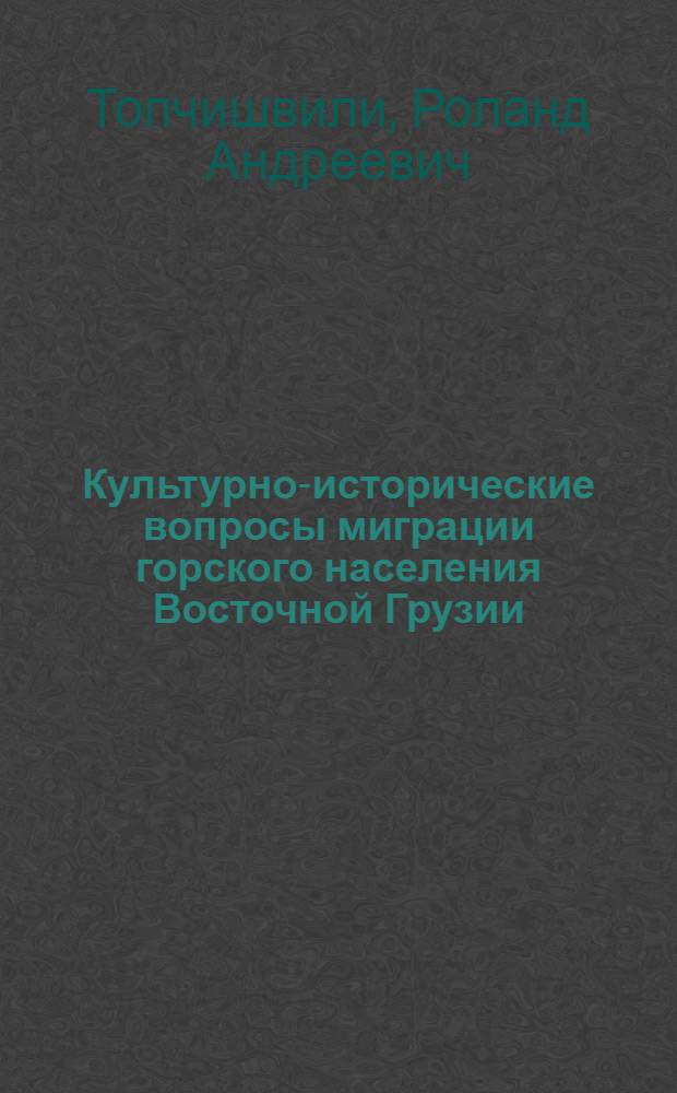 Культурно-исторические вопросы миграции горского населения Восточной Грузии : (На прим. Пшави и Хевсурети) : Автореф. дис. на соиск. учен. степ. канд. ист. наук : (07.00.07)