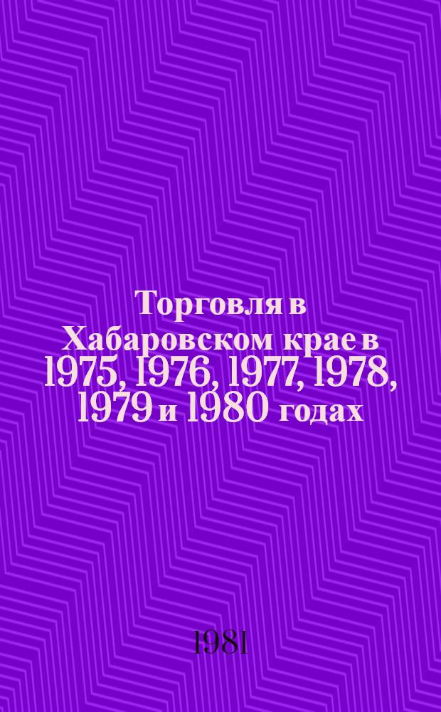 Торговля в Хабаровском крае в 1975, 1976, 1977, 1978, 1979 и 1980 годах : Стат. сб.
