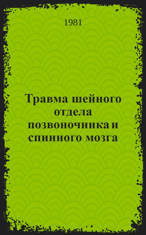 Травма шейного отдела позвоночника и спинного мозга : Орг. нейрохирург. службы в РСФСР. Травма шейн. отд. позвоночника и спинного мозга. Новое в нейрохирургии : Респ. сб. : (Материалы науч.-практ. конф. в г. Саратове в 1980 г.)