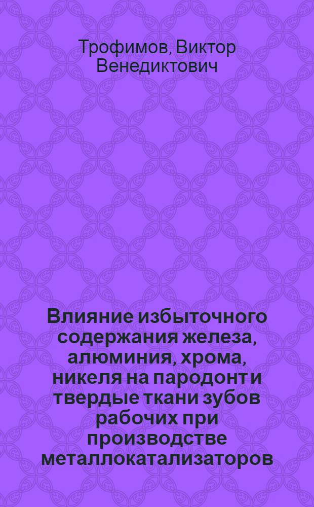 Влияние избыточного содержания железа, алюминия, хрома, никеля на пародонт и твердые ткани зубов рабочих при производстве металлокатализаторов : Автореф. дис. на соиск. учен. степ. канд. мед. наук : (14.00.21; 14.00.07)