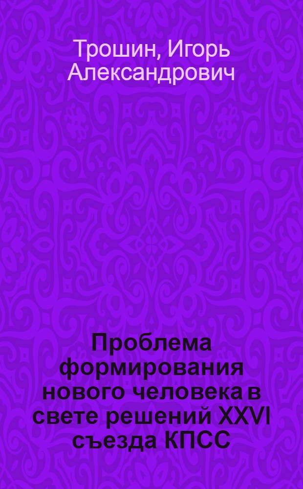 Проблема формирования нового человека в свете решений XXVI съезда КПСС : В помощь лектору