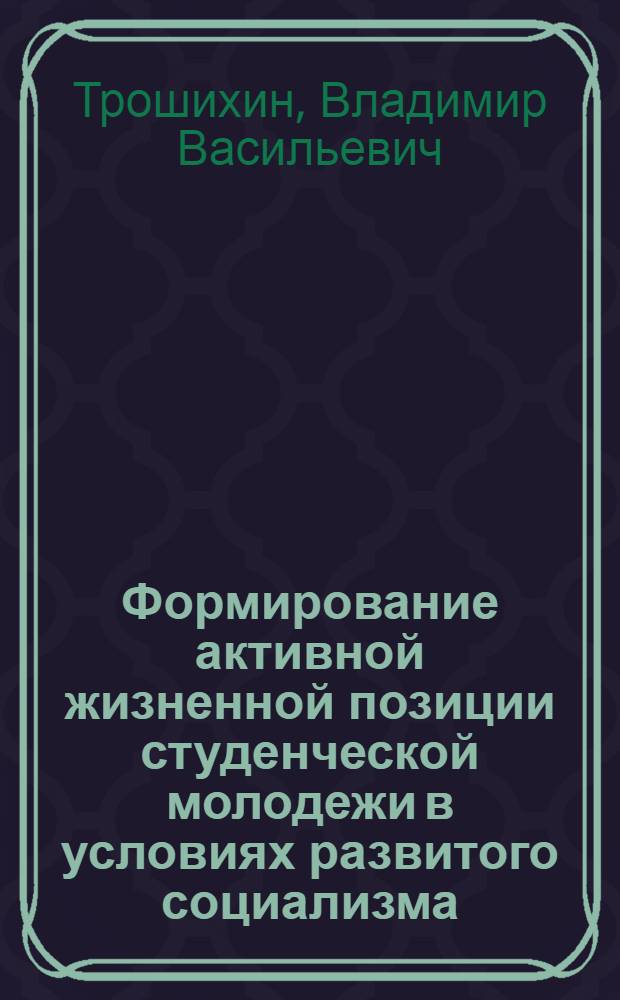 Формирование активной жизненной позиции студенческой молодежи в условиях развитого социализма : Автореф. дис. на соиск. учен. степ. канд. филос. наук : (09.00.02)